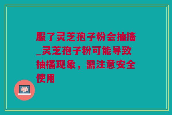 服了灵芝孢子粉会抽搐_灵芝孢子粉可能导致抽搐现象，需注意安全使用