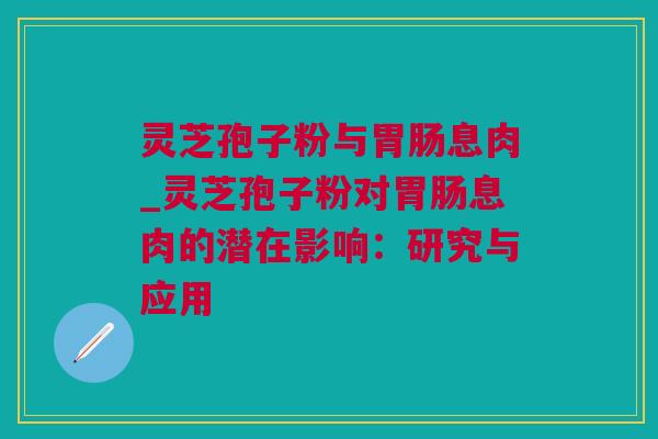 灵芝孢子粉与胃肠息肉_灵芝孢子粉对胃肠息肉的潜在影响：研究与应用