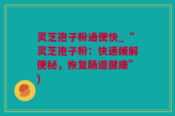 灵芝孢子粉通便快_“灵芝孢子粉：快速缓解便秘，恢复肠道健康”)