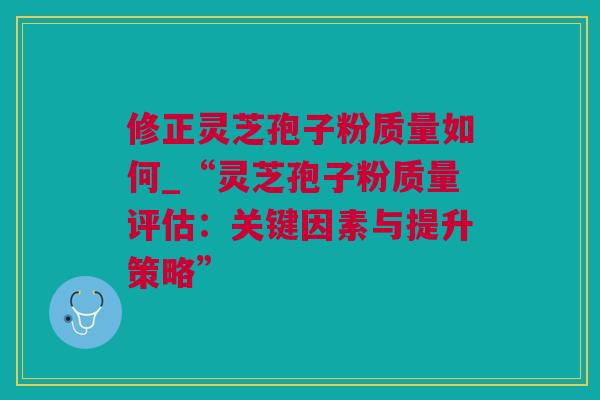 修正灵芝孢子粉质量如何_“灵芝孢子粉质量评估：关键因素与提升策略”