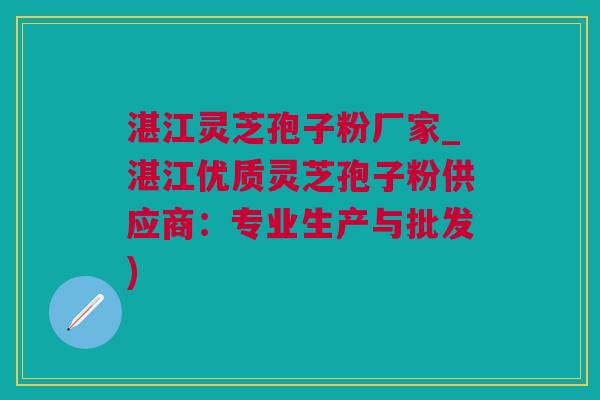 湛江灵芝孢子粉厂家_湛江优质灵芝孢子粉供应商：专业生产与批发)