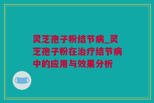 灵芝孢子粉结节病_灵芝孢子粉在治疗结节病中的应用与效果分析