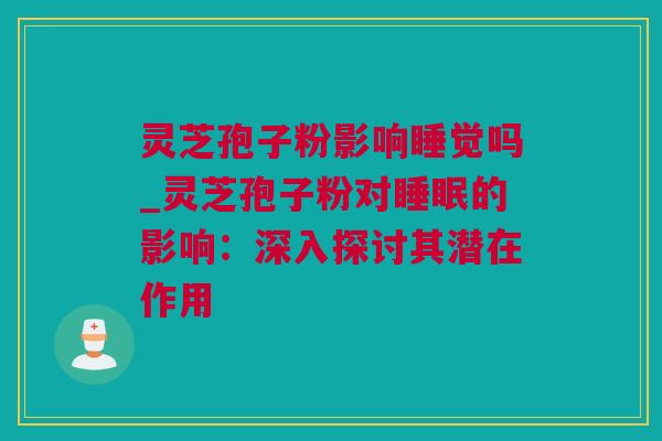 灵芝孢子粉影响睡觉吗_灵芝孢子粉对睡眠的影响：深入探讨其潜在作用