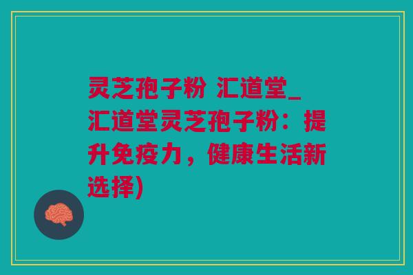 灵芝孢子粉 汇道堂_汇道堂灵芝孢子粉：提升免疫力，健康生活新选择)