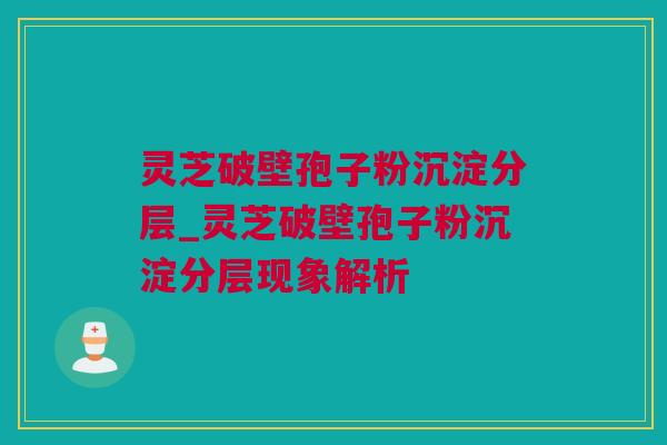 灵芝破壁孢子粉沉淀分层_灵芝破壁孢子粉沉淀分层现象解析