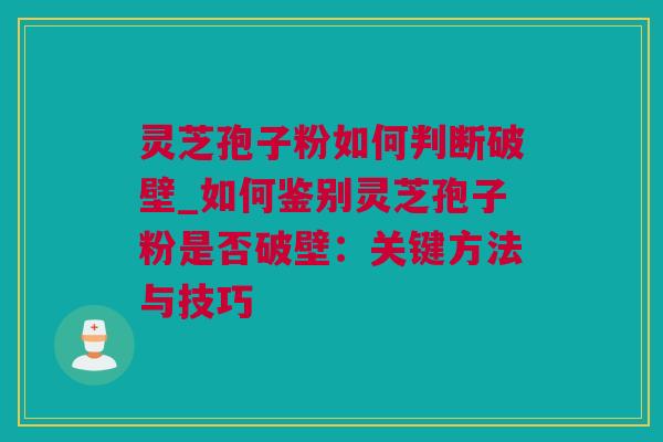 灵芝孢子粉如何判断破壁_如何鉴别灵芝孢子粉是否破壁：关键方法与技巧