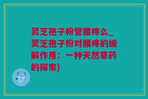 灵芝孢子粉管腰疼么_灵芝孢子粉对腰疼的缓解作用：一种天然草药的探索)