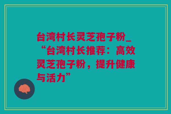台湾村长灵芝孢子粉_“台湾村长推荐：高效灵芝孢子粉，提升健康与活力”