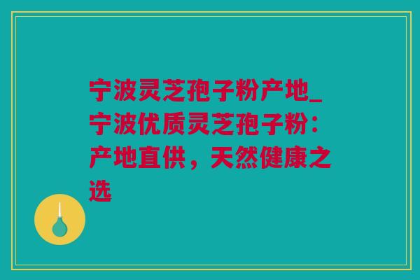 宁波灵芝孢子粉产地_宁波优质灵芝孢子粉：产地直供，天然健康之选