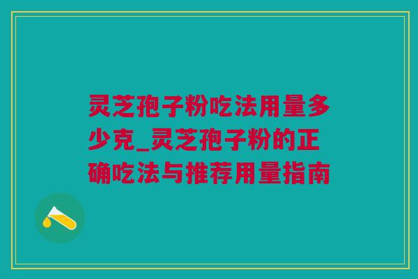 灵芝孢子粉吃法用量多少克_灵芝孢子粉的正确吃法与推荐用量指南