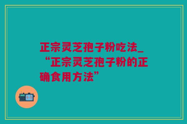 正宗灵芝孢子粉吃法_“正宗灵芝孢子粉的正确食用方法”