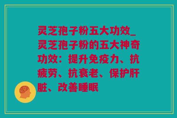 灵芝孢子粉五大功效_灵芝孢子粉的五大神奇功效：提升免疫力、抗疲劳、抗衰老、保护肝脏、改善睡眠