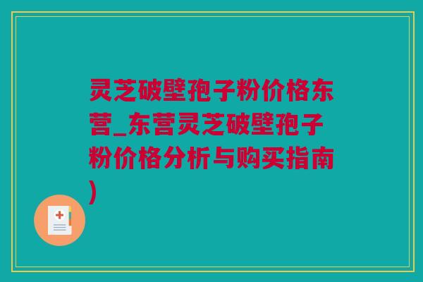 灵芝破壁孢子粉价格东营_东营灵芝破壁孢子粉价格分析与购买指南)