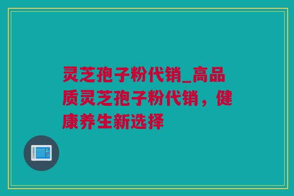 灵芝孢子粉代销_高品质灵芝孢子粉代销，健康养生新选择