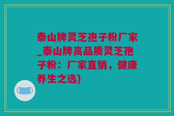 泰山牌灵芝孢子粉厂家_泰山牌高品质灵芝孢子粉：厂家直销，健康养生之选)