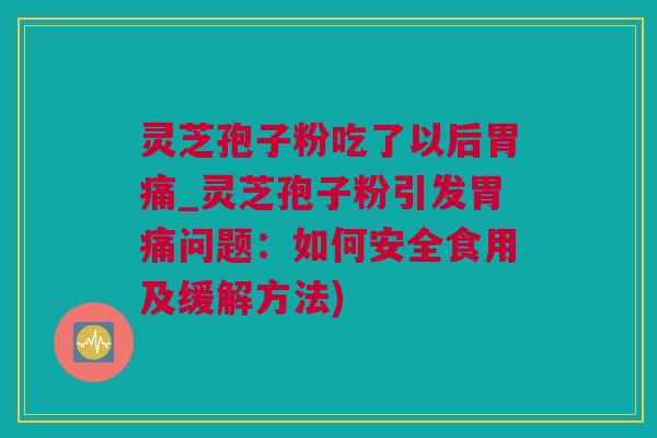 灵芝孢子粉吃了以后胃痛_灵芝孢子粉引发胃痛问题：如何安全食用及缓解方法)