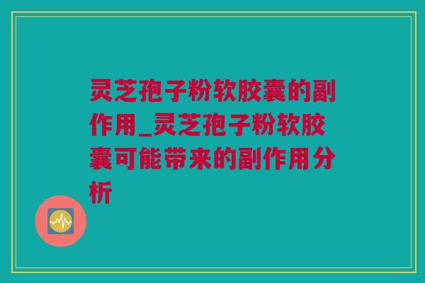 灵芝孢子粉软胶囊的副作用_灵芝孢子粉软胶囊可能带来的副作用分析