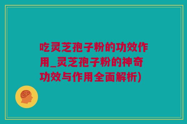 吃灵芝孢子粉的功效作用_灵芝孢子粉的神奇功效与作用全面解析)