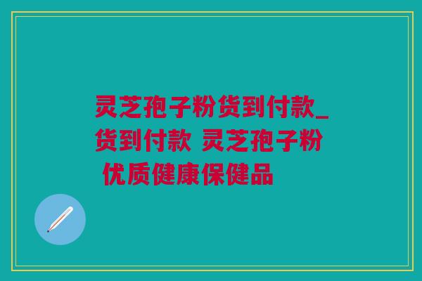 灵芝孢子粉货到付款_货到付款 灵芝孢子粉 优质健康保健品