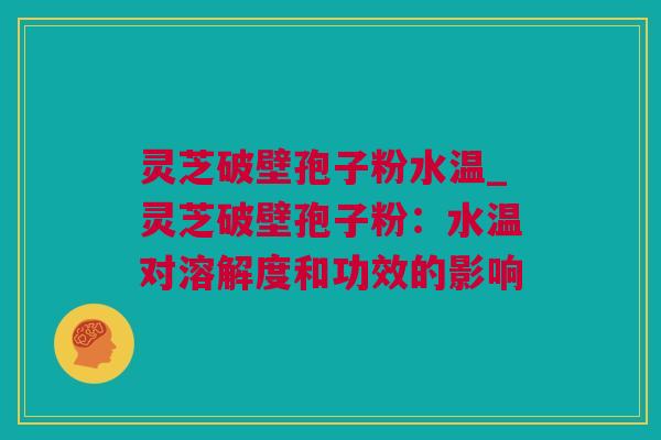 灵芝破壁孢子粉水温_灵芝破壁孢子粉：水温对溶解度和功效的影响