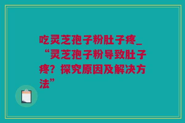 吃灵芝孢子粉肚子疼_“灵芝孢子粉导致肚子疼？探究原因及解决方法”