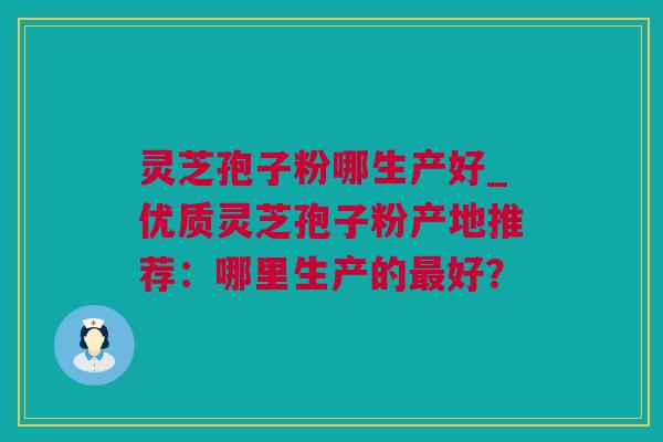 灵芝孢子粉哪生产好_优质灵芝孢子粉产地推荐：哪里生产的好？