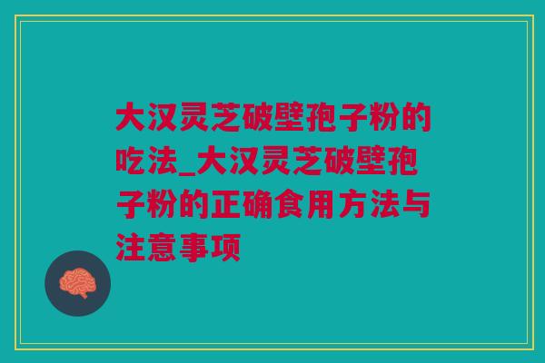 大汉灵芝破壁孢子粉的吃法_大汉灵芝破壁孢子粉的正确食用方法与注意事项