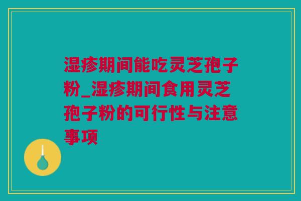 湿疹期间能吃灵芝孢子粉_湿疹期间食用灵芝孢子粉的可行性与注意事项