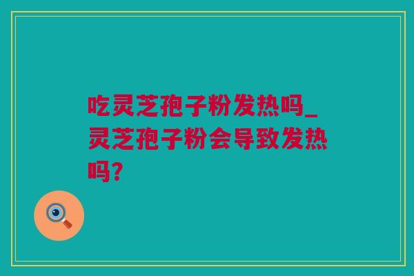 吃灵芝孢子粉发热吗_灵芝孢子粉会导致发热吗？