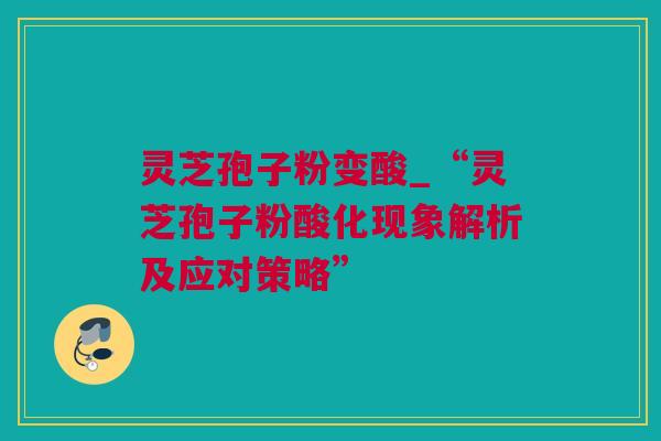 灵芝孢子粉变酸_“灵芝孢子粉酸化现象解析及应对策略”