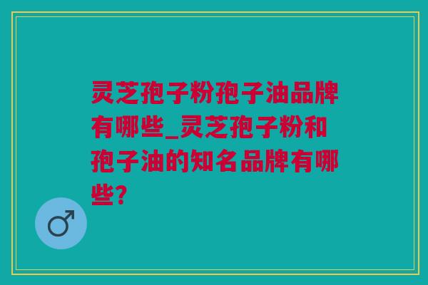 灵芝孢子粉孢子油品牌有哪些_灵芝孢子粉和孢子油的知名品牌有哪些？