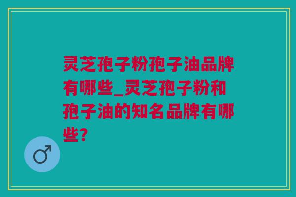 灵芝孢子粉孢子油品牌有哪些_灵芝孢子粉和孢子油的知名品牌有哪些？