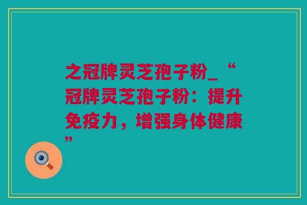 之冠牌灵芝孢子粉_“冠牌灵芝孢子粉：提升免疫力，增强身体健康”