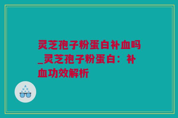 灵芝孢子粉蛋白补血吗_灵芝孢子粉蛋白：补血功效解析