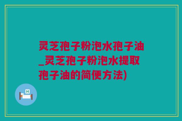 灵芝孢子粉泡水孢子油_灵芝孢子粉泡水提取孢子油的简便方法)