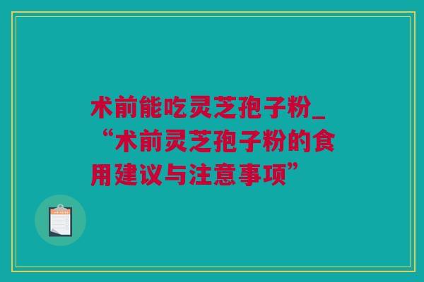 术前能吃灵芝孢子粉_“术前灵芝孢子粉的食用建议与注意事项”