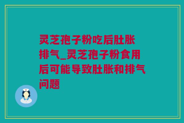 灵芝孢子粉吃后肚胀 排气_灵芝孢子粉食用后可能导致肚胀和排气问题