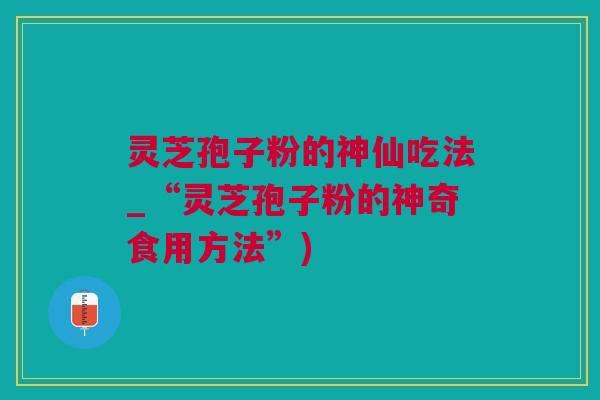 灵芝孢子粉的神仙吃法_“灵芝孢子粉的神奇食用方法”)