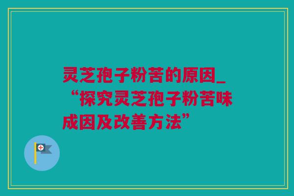 灵芝孢子粉苦的原因_“探究灵芝孢子粉苦味成因及改善方法”