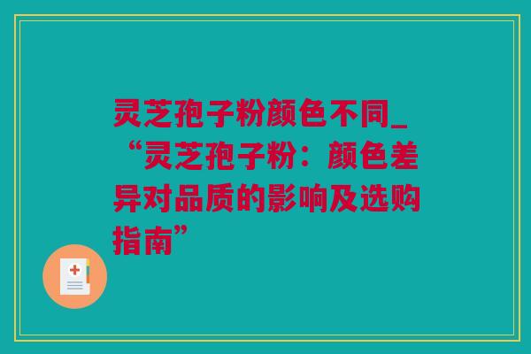 灵芝孢子粉颜色不同_“灵芝孢子粉：颜色差异对品质的影响及选购指南”