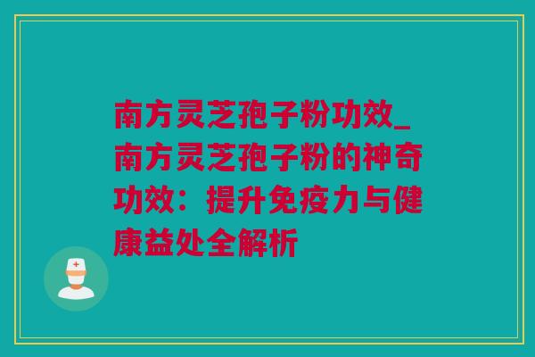 南方灵芝孢子粉功效_南方灵芝孢子粉的神奇功效：提升免疫力与健康益处全解析