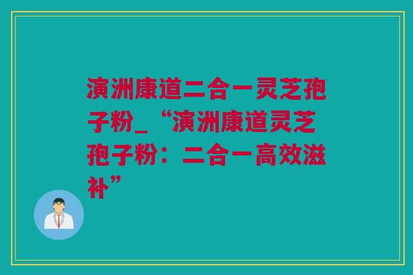 演洲康道二合一灵芝孢子粉_“演洲康道灵芝孢子粉：二合一高效滋补”