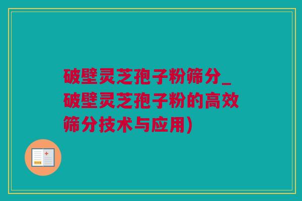 破壁灵芝孢子粉筛分_破壁灵芝孢子粉的高效筛分技术与应用)