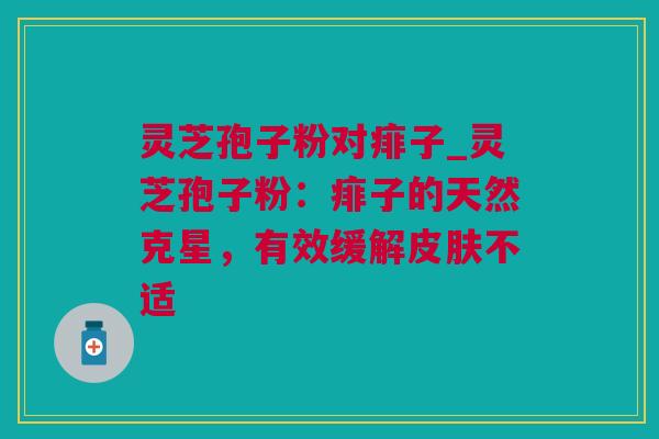 灵芝孢子粉对痱子_灵芝孢子粉：痱子的天然克星，有效缓解不适