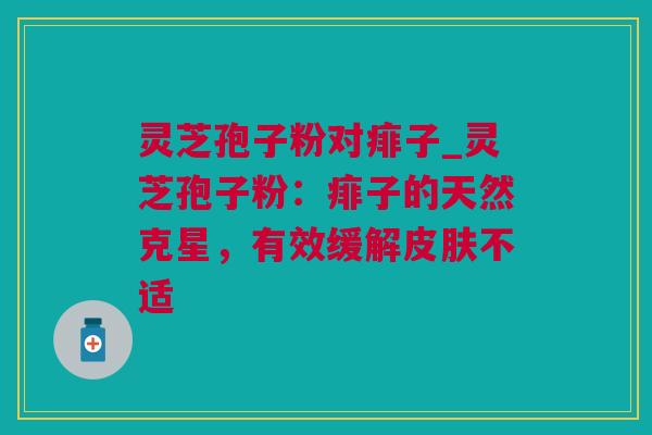 灵芝孢子粉对痱子_灵芝孢子粉：痱子的天然克星，有效缓解皮肤不适