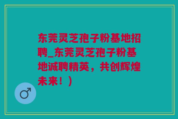 东莞灵芝孢子粉基地招聘_东莞灵芝孢子粉基地诚聘精英，共创辉煌未来！)