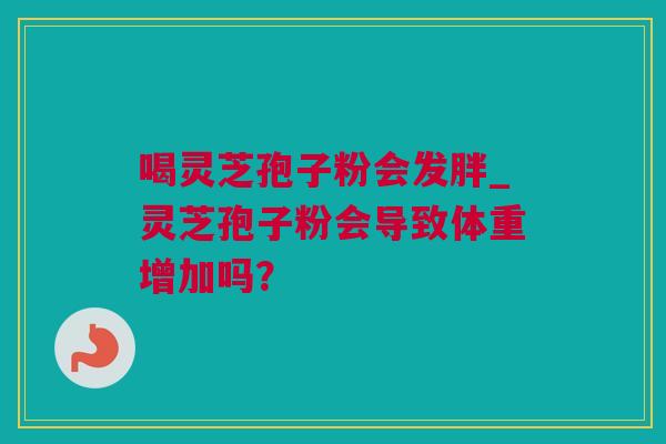 喝灵芝孢子粉会发胖_灵芝孢子粉会导致体重增加吗？