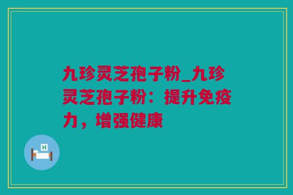 九珍灵芝孢子粉_九珍灵芝孢子粉：提升免疫力，增强健康