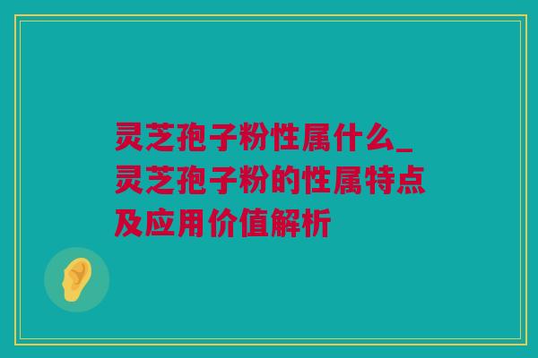 灵芝孢子粉性属什么_灵芝孢子粉的性属特点及应用价值解析