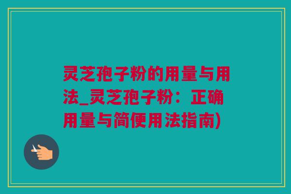 灵芝孢子粉的用量与用法_灵芝孢子粉：正确用量与简便用法指南)